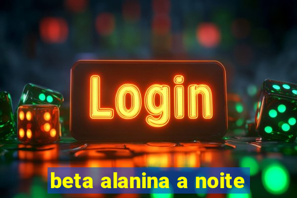 beta alanina a noite